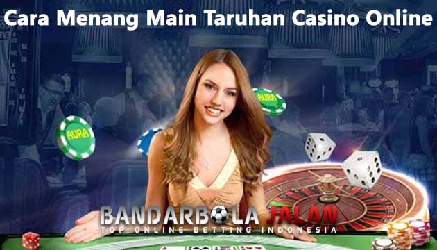 Pahami Cara Menang Main Taruhan Casino Online